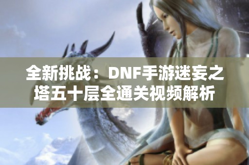 全新挑战：DNF手游迷妄之塔五十层全通关视频解析