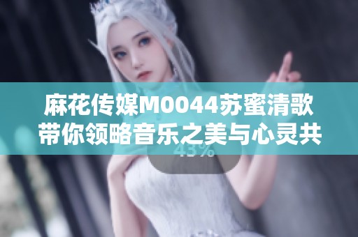麻花传媒M0044苏蜜清歌带你领略音乐之美与心灵共鸣