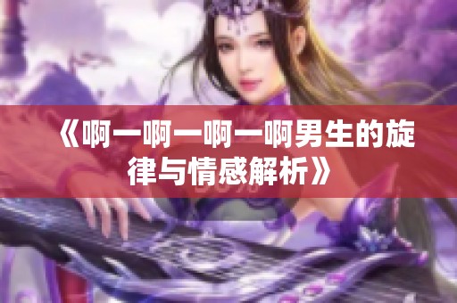 《啊一啊一啊一啊男生的旋律与情感解析》