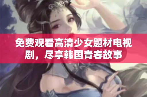 免费观看高清少女题材电视剧，尽享韩国青春故事