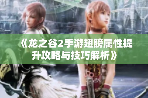 《龙之谷2手游翅膀属性提升攻略与技巧解析》