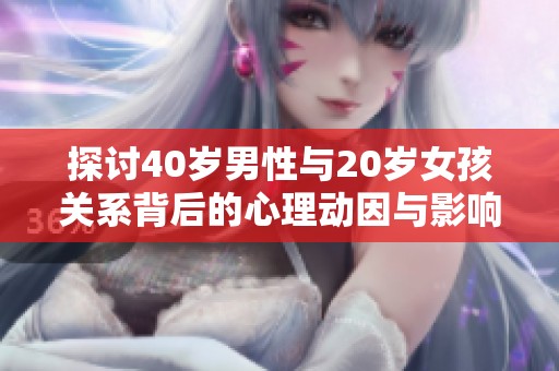 探讨40岁男性与20岁女孩关系背后的心理动因与影响
