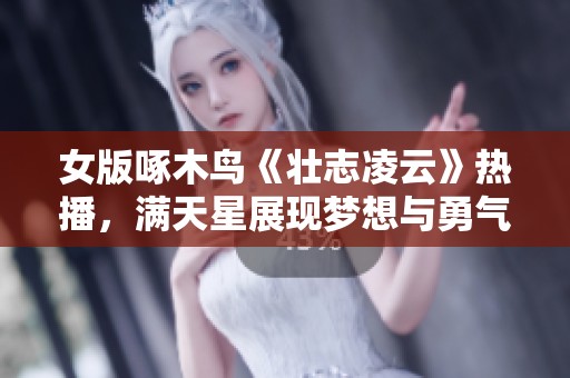 女版啄木鸟《壮志凌云》热播，满天星展现梦想与勇气