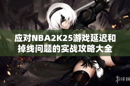 应对NBA2K25游戏延迟和掉线问题的实战攻略大全