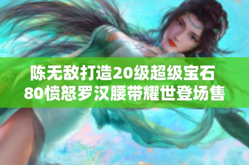 陈无敌打造20级超级宝石 80愤怒罗汉腰带耀世登场售价9999元