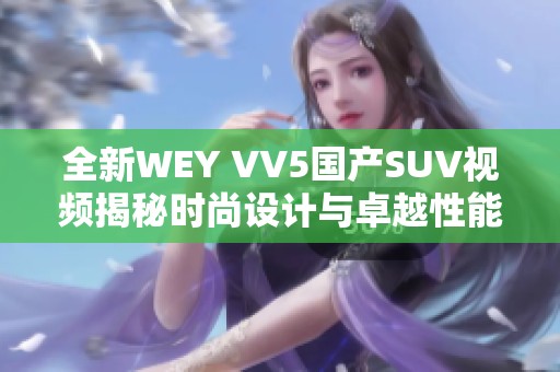 全新WEY VV5国产SUV视频揭秘时尚设计与卓越性能