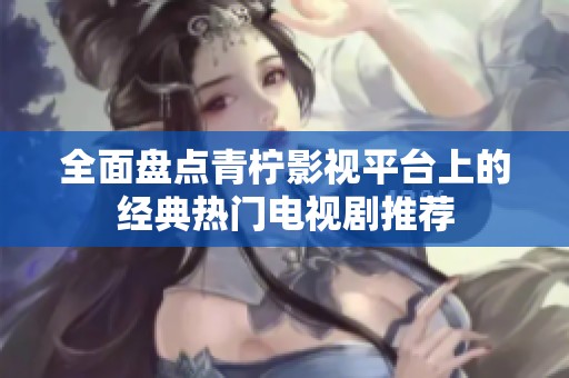 全面盘点青柠影视平台上的经典热门电视剧推荐