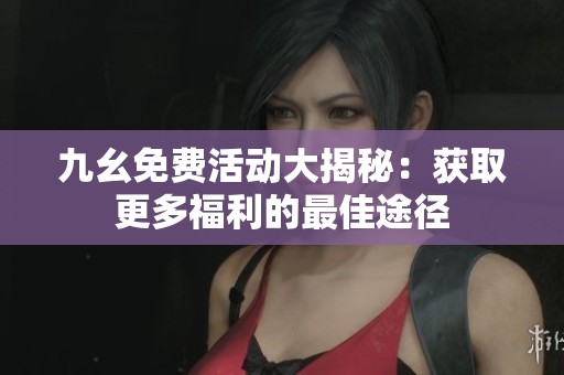 九幺免费活动大揭秘：获取更多福利的最佳途径