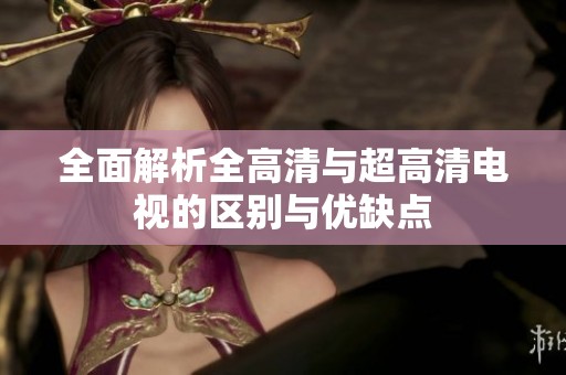 全面解析全高清与超高清电视的区别与优缺点