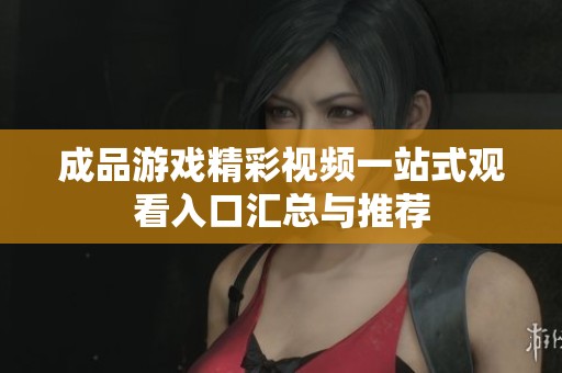 成品游戏精彩视频一站式观看入口汇总与推荐