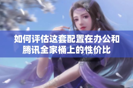 如何评估这套配置在办公和腾讯全家桶上的性价比