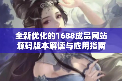 全新优化的1688成品网站源码版本解读与应用指南