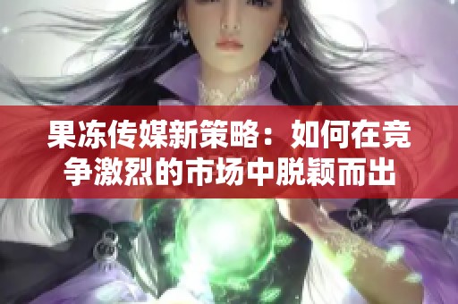果冻传媒新策略：如何在竞争激烈的市场中脱颖而出