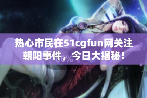 热心市民在51cgfun网关注朝阳事件，今日大揭秘！