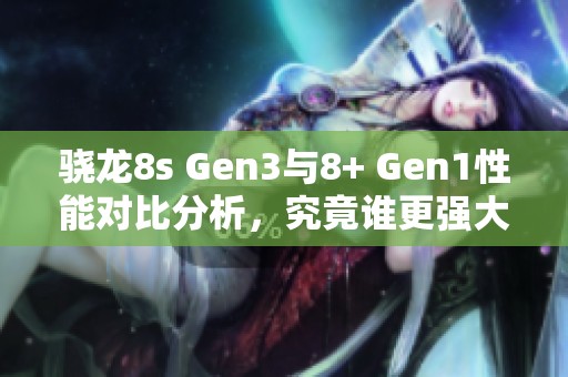 骁龙8s Gen3与8+ Gen1性能对比分析，究竟谁更强大