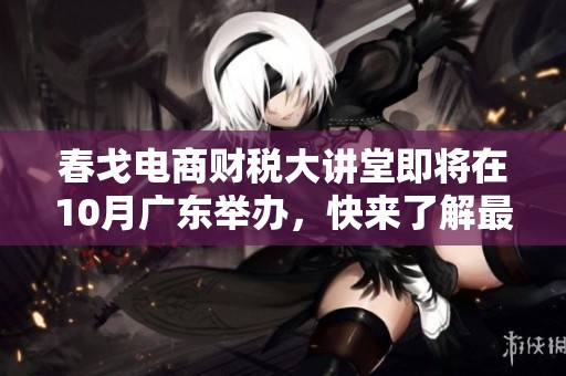 春戈电商财税大讲堂即将在10月广东举办，快来了解最新趋势！