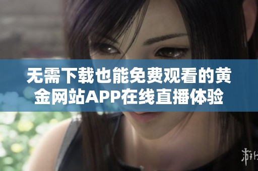 无需下载也能免费观看的黄金网站APP在线直播体验