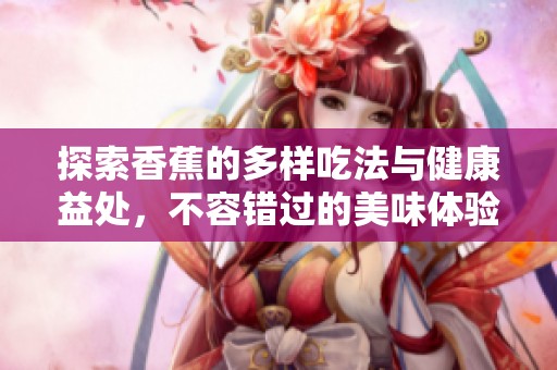 探索香蕉的多样吃法与健康益处，不容错过的美味体验