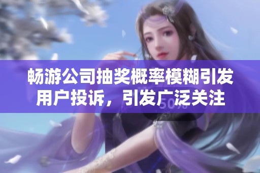 畅游公司抽奖概率模糊引发用户投诉，引发广泛关注