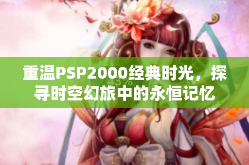 重温PSP2000经典时光，探寻时空幻旅中的永恒记忆
