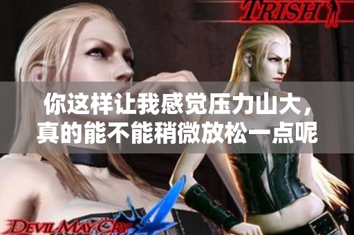 你这样让我感觉压力山大，真的能不能稍微放松一点呢