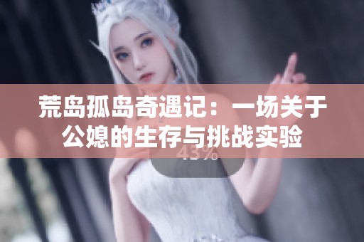 荒岛孤岛奇遇记：一场关于公媳的生存与挑战实验