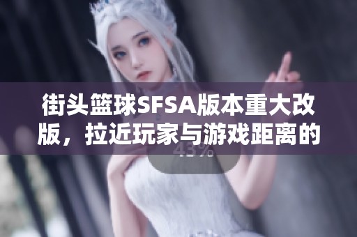 街头篮球SFSA版本重大改版，拉近玩家与游戏距离的全新体验