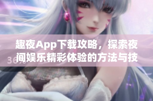 趣夜App下载攻略，探索夜间娱乐精彩体验的方法与技巧