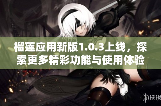 榴莲应用新版1.0.3上线，探索更多精彩功能与使用体验
