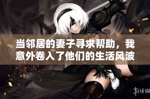 当邻居的妻子寻求帮助，我意外卷入了他们的生活风波