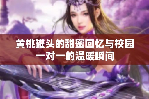 黄桃罐头的甜蜜回忆与校园一对一的温暖瞬间