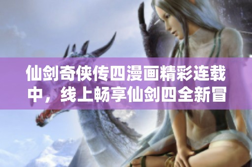仙剑奇侠传四漫画精彩连载中，线上畅享仙剑四全新冒险故事