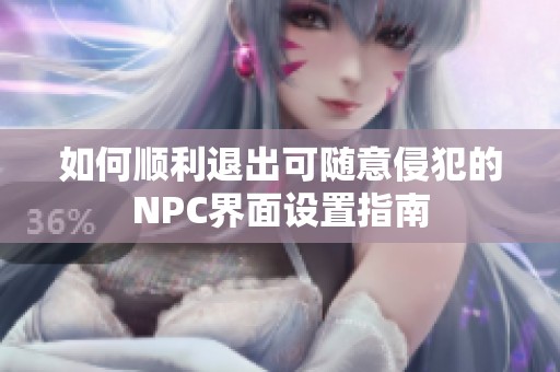 如何顺利退出可随意侵犯的NPC界面设置指南