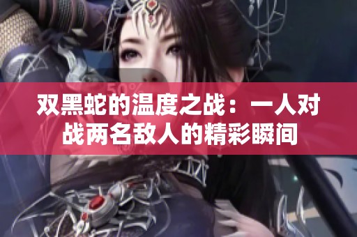 双黑蛇的温度之战：一人对战两名敌人的精彩瞬间