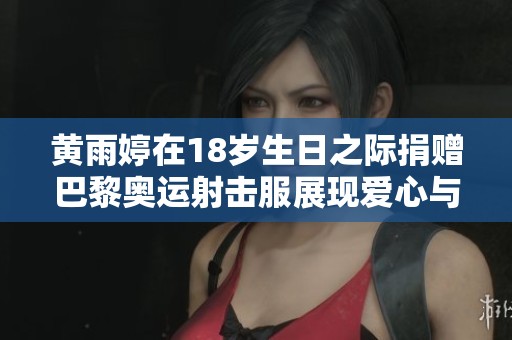 黄雨婷在18岁生日之际捐赠巴黎奥运射击服展现爱心与责任感