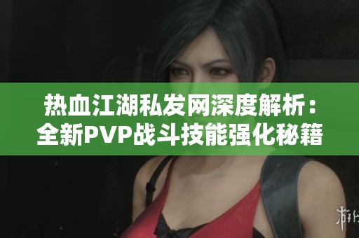 热血江湖私发网深度解析：全新PVP战斗技能强化秘籍大曝光