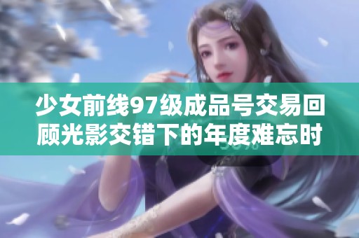 少女前线97级成品号交易回顾光影交错下的年度难忘时刻