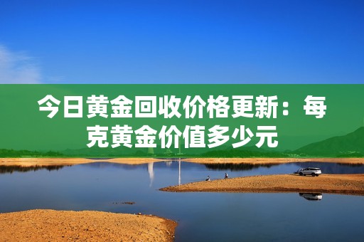 今日黄金回收价格更新：每克黄金价值多少元