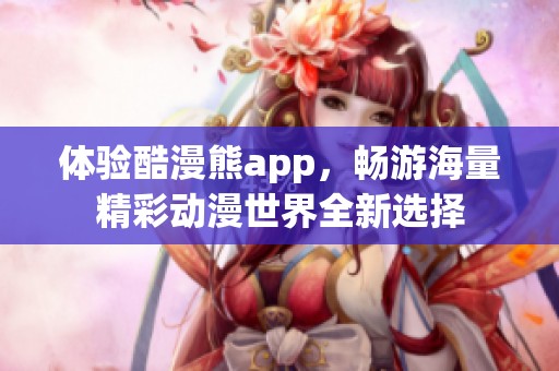 体验酷漫熊app，畅游海量精彩动漫世界全新选择