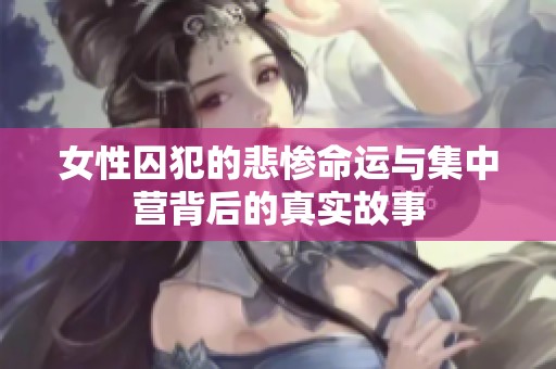 女性囚犯的悲惨命运与集中营背后的真实故事