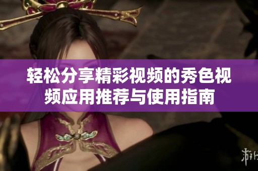 轻松分享精彩视频的秀色视频应用推荐与使用指南