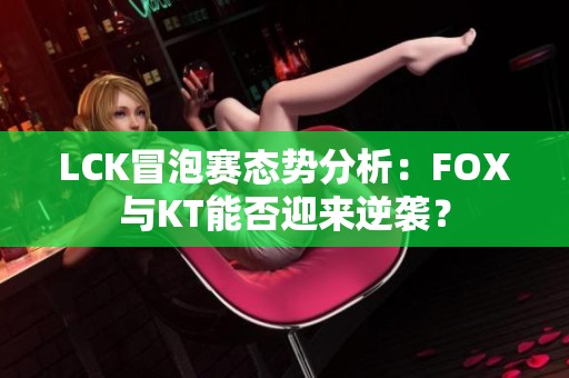 LCK冒泡赛态势分析：FOX与KT能否迎来逆袭？