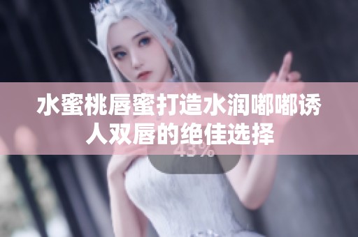 水蜜桃唇蜜打造水润嘟嘟诱人双唇的绝佳选择