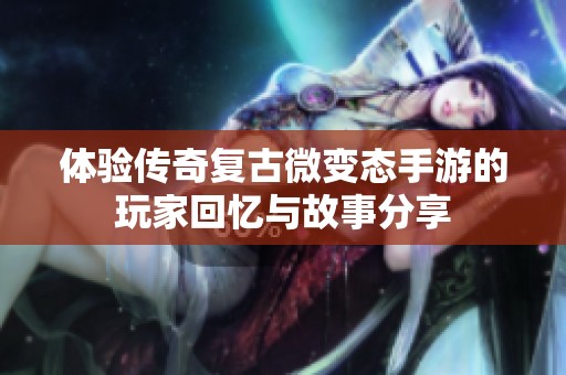 体验传奇复古微变态手游的玩家回忆与故事分享