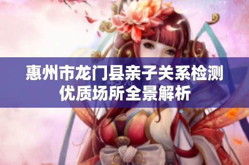 惠州市龙门县亲子关系检测优质场所全景解析
