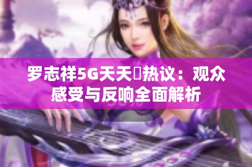 罗志祥5G天天奭热议：观众感受与反响全面解析