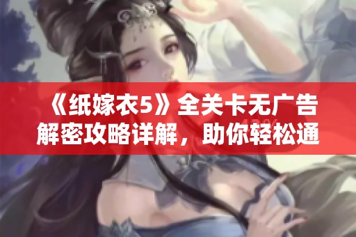 《纸嫁衣5》全关卡无广告解密攻略详解，助你轻松通关