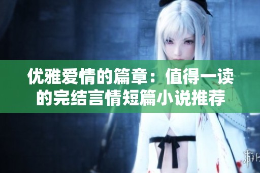 优雅爱情的篇章：值得一读的完结言情短篇小说推荐