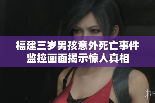 福建三岁男孩意外死亡事件监控画面揭示惊人真相