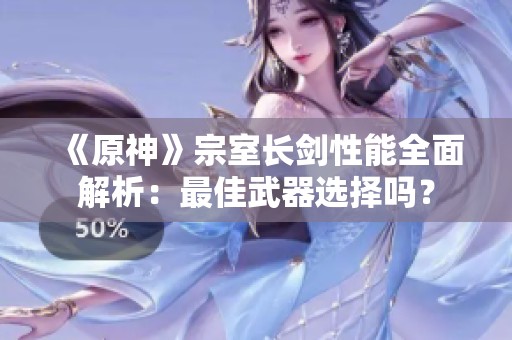 《原神》宗室长剑性能全面解析：最佳武器选择吗？